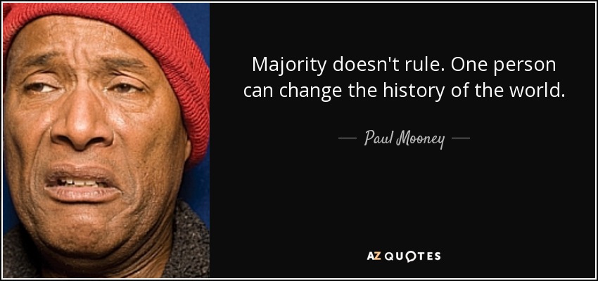 Majority doesn't rule. One person can change the history of the world. - Paul Mooney