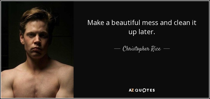 Make a beautiful mess and clean it up later. - Christopher Rice