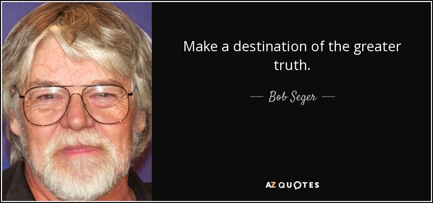 Make a destination of the greater truth. - Bob Seger