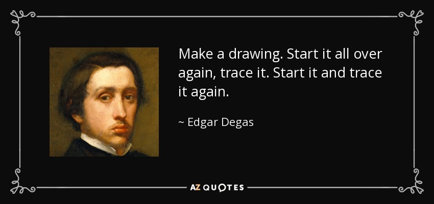 Make a drawing. Start it all over again, trace it. Start it and trace it again. - Edgar Degas