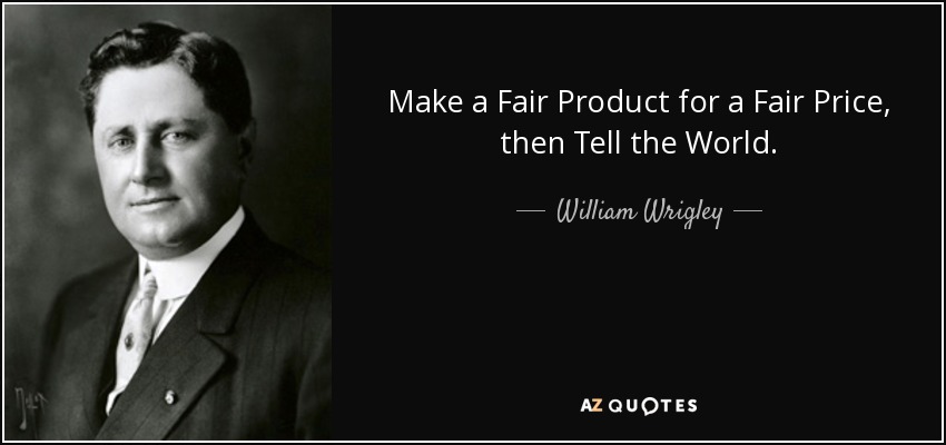 Make a Fair Product for a Fair Price, then Tell the World. - William Wrigley, Jr.