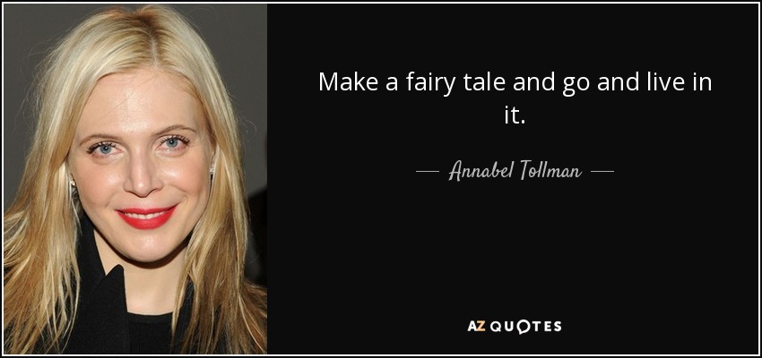 Make a fairy tale and go and live in it. - Annabel Tollman