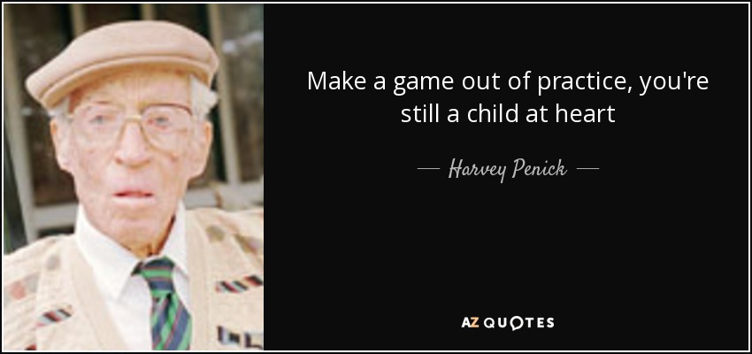 Make a game out of practice, you're still a child at heart - Harvey Penick