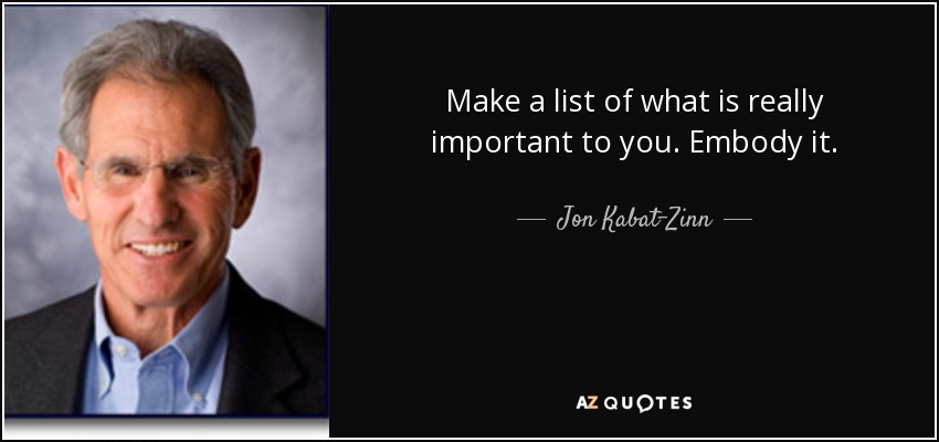 Make a list of what is really important to you. Embody it. - Jon Kabat-Zinn