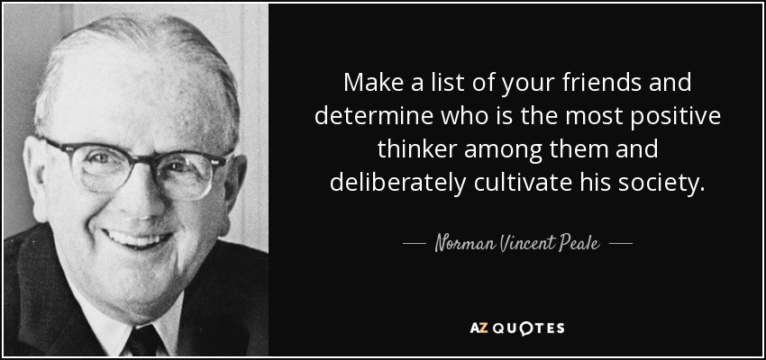 Make a list of your friends and determine who is the most positive thinker among them and deliberately cultivate his society. - Norman Vincent Peale