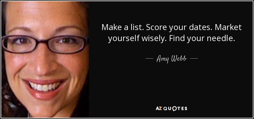 Make a list. Score your dates. Market yourself wisely. Find your needle. - Amy Webb