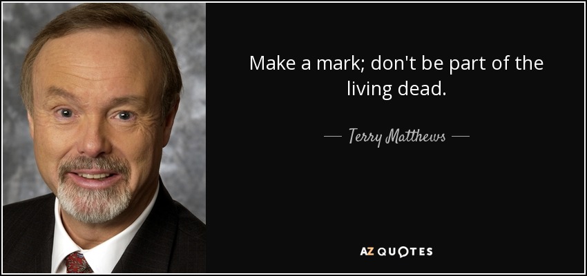 Make a mark; don't be part of the living dead. - Terry Matthews