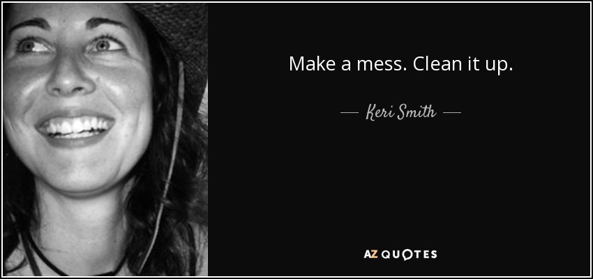 Make a mess. Clean it up. - Keri Smith