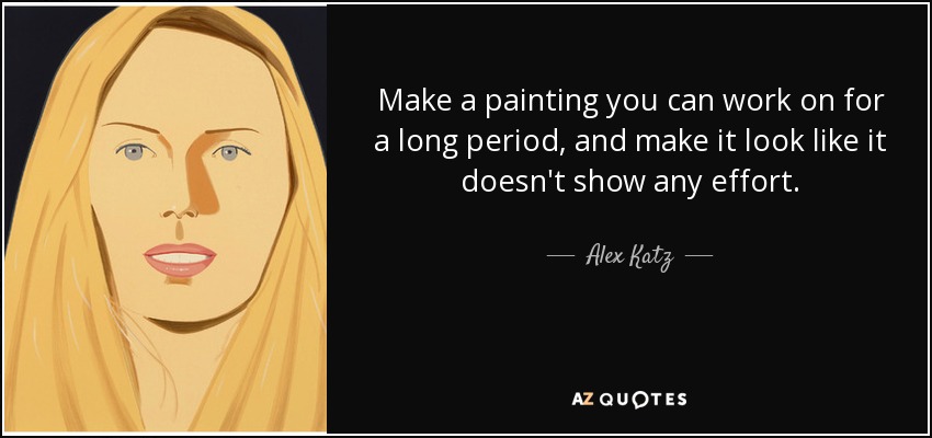 Make a painting you can work on for a long period, and make it look like it doesn't show any effort. - Alex Katz