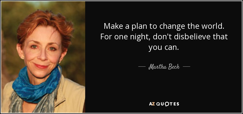 Make a plan to change the world. For one night, don't disbelieve that you can. - Martha Beck