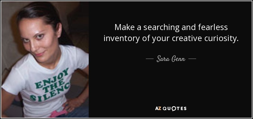 Make a searching and fearless inventory of your creative curiosity. - Sara Genn