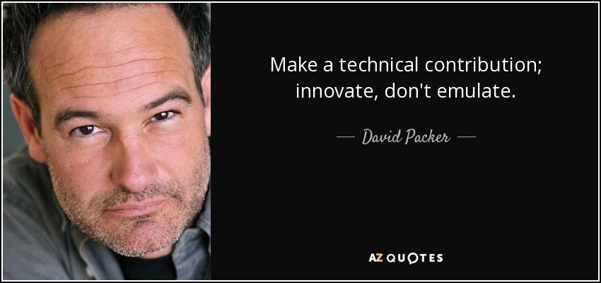 Make a technical contribution; innovate, don't emulate. - David Packer