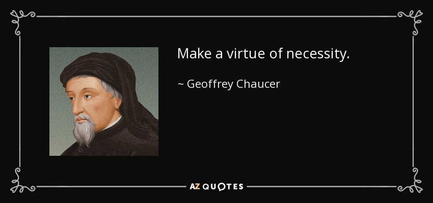 Make a virtue of necessity. - Geoffrey Chaucer