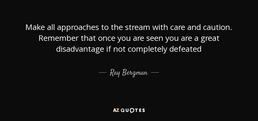 Make all approaches to the stream with care and caution. Remember that once you are seen you are a great disadvantage if not completely defeated - Ray Bergman