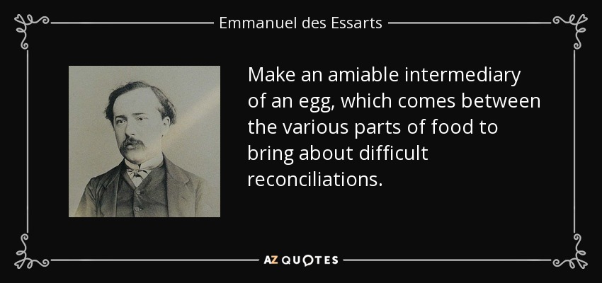 Make an amiable intermediary of an egg, which comes between the various parts of food to bring about difficult reconciliations. - Emmanuel des Essarts