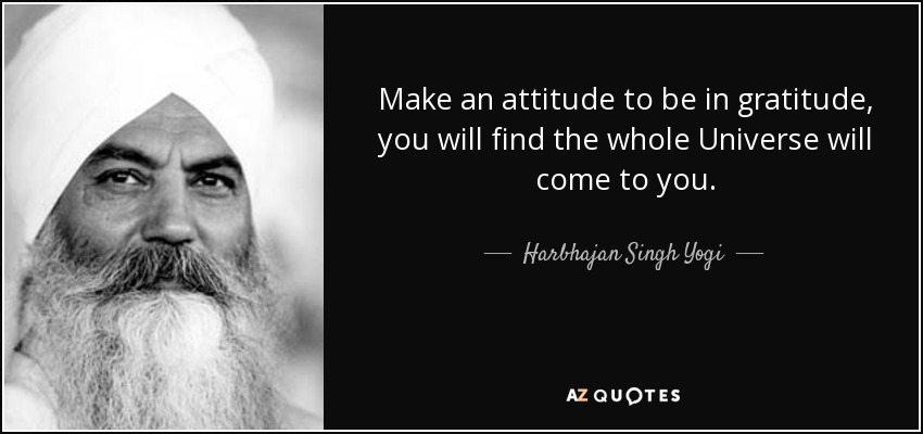 Make an attitude to be in gratitude, you will find the whole Universe will come to you. - Harbhajan Singh Yogi