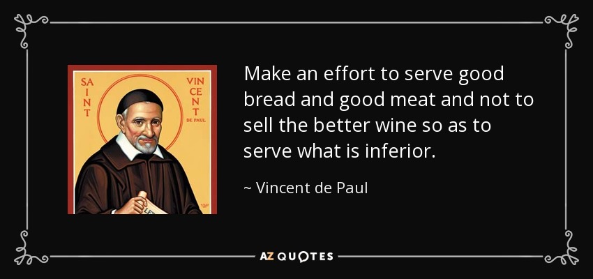 Make an effort to serve good bread and good meat and not to sell the better wine so as to serve what is inferior. - Vincent de Paul
