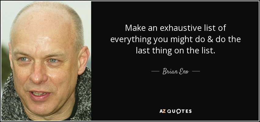 Make an exhaustive list of everything you might do & do the last thing on the list. - Brian Eno