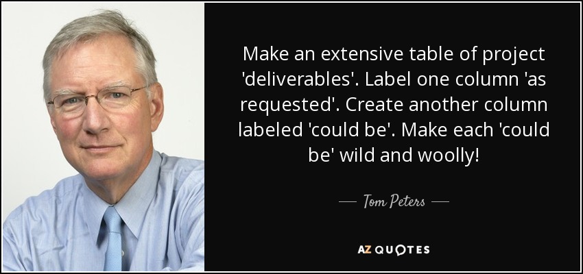 Make an extensive table of project 'deliverables'. Label one column 'as requested'. Create another column labeled 'could be'. Make each 'could be' wild and woolly! - Tom Peters