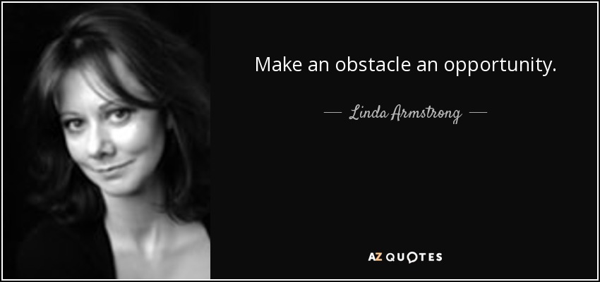Make an obstacle an opportunity. - Linda Armstrong