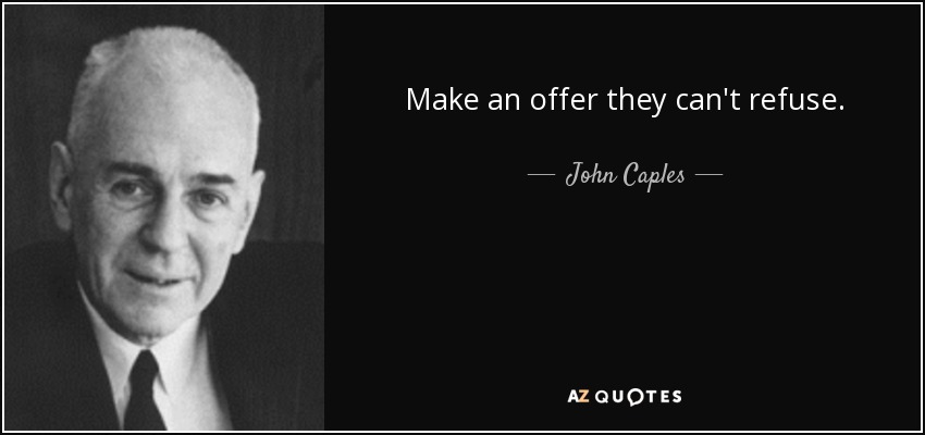 Make an offer they can't refuse. - John Caples