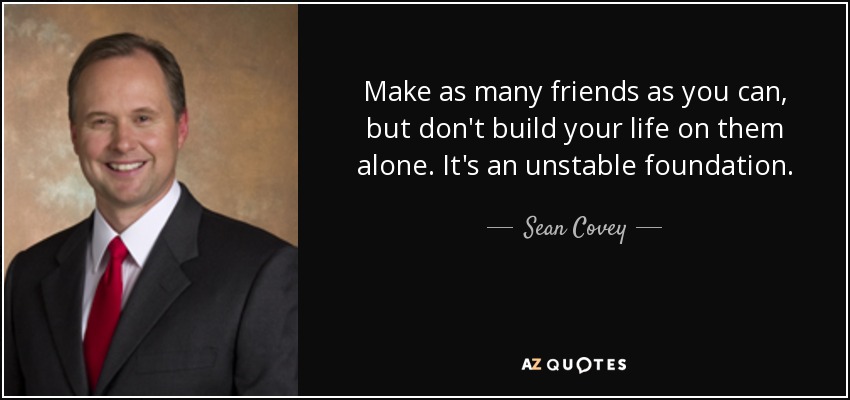 Make as many friends as you can, but don't build your life on them alone. It's an unstable foundation. - Sean Covey