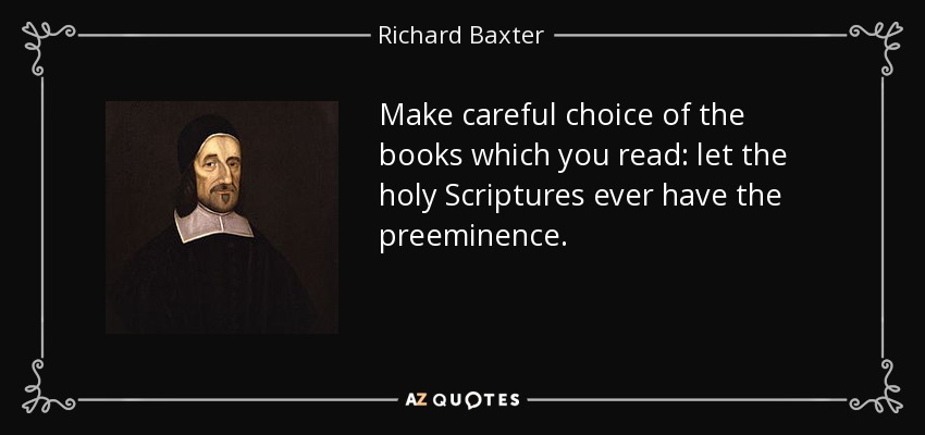 Make careful choice of the books which you read: let the holy Scriptures ever have the preeminence. - Richard Baxter