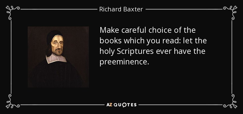 Make careful choice of the books which you read: let the holy Scriptures ever have the preeminence. - Richard Baxter