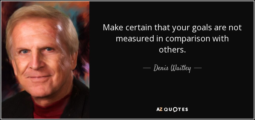 Make certain that your goals are not measured in comparison with others. - Denis Waitley