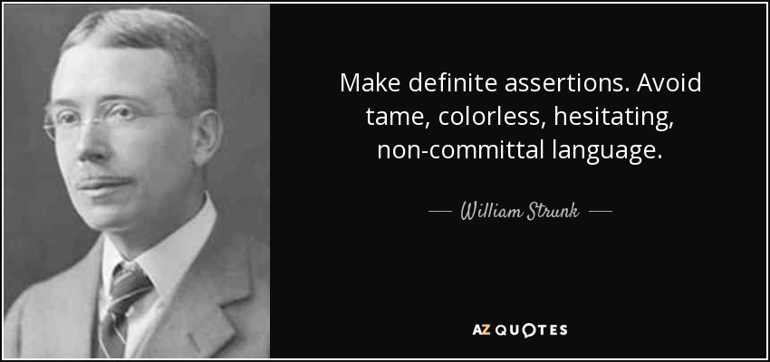 Make definite assertions. Avoid tame, colorless, hesitating, non-committal language. - William Strunk, Jr.