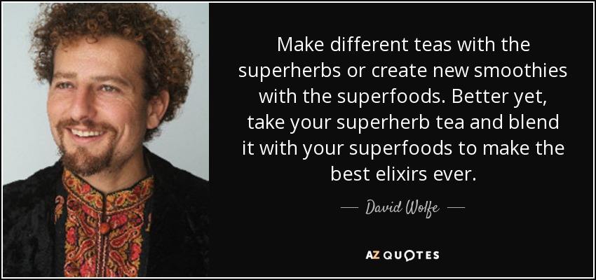 Make different teas with the superherbs or create new smoothies with the superfoods. Better yet, take your superherb tea and blend it with your superfoods to make the best elixirs ever. - David Wolfe