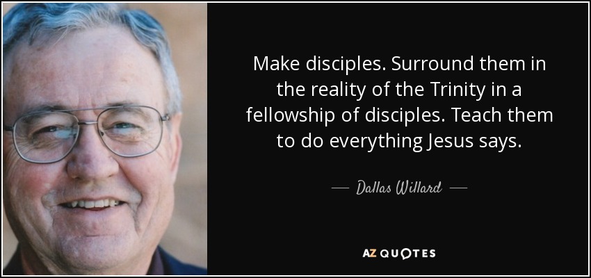 Make disciples. Surround them in the reality of the Trinity in a fellowship of disciples. Teach them to do everything Jesus says. - Dallas Willard