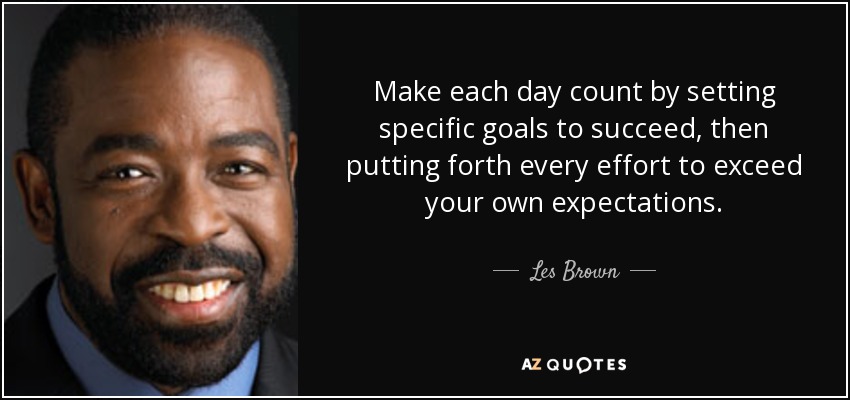 Make each day count by setting specific goals to succeed, then putting forth every effort to exceed your own expectations. - Les Brown