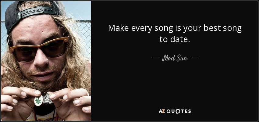 Make every song is your best song to date. - Mod Sun
