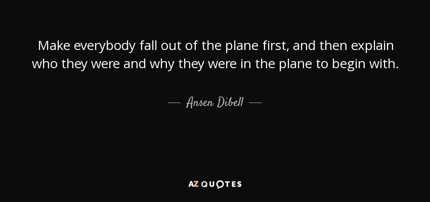 Make everybody fall out of the plane first, and then explain who they were and why they were in the plane to begin with. - Ansen Dibell
