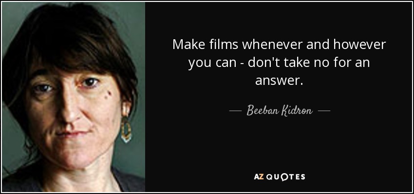 Make films whenever and however you can - don't take no for an answer. - Beeban Kidron