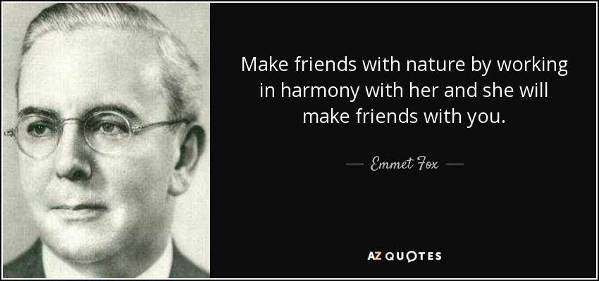 Make friends with nature by working in harmony with her and she will make friends with you. - Emmet Fox