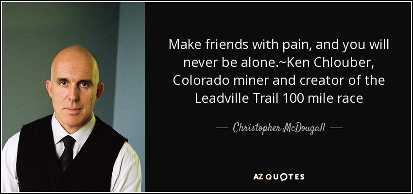 Make friends with pain, and you will never be alone.~Ken Chlouber, Colorado miner and creator of the Leadville Trail 100 mile race - Christopher McDougall