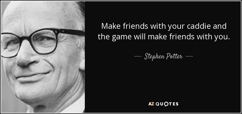 Make friends with your caddie and the game will make friends with you. - Stephen Potter