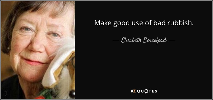 Make good use of bad rubbish. - Elisabeth Beresford
