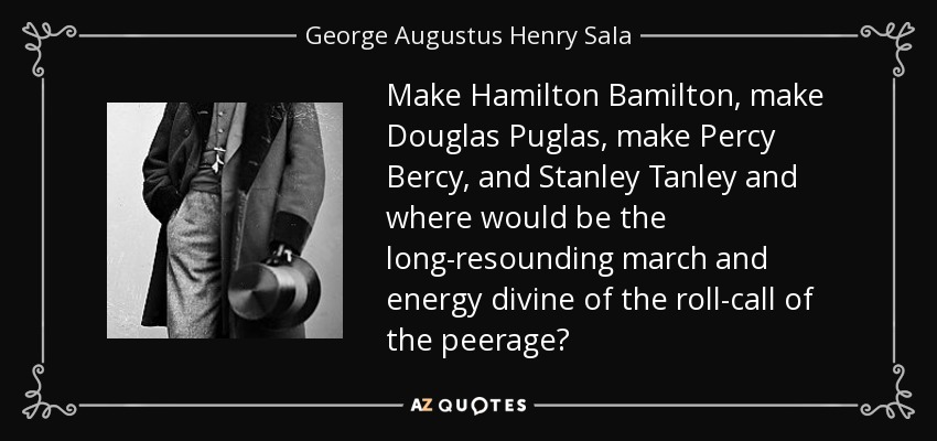 Make Hamilton Bamilton, make Douglas Puglas, make Percy Bercy, and Stanley Tanley and where would be the long-resounding march and energy divine of the roll-call of the peerage? - George Augustus Henry Sala