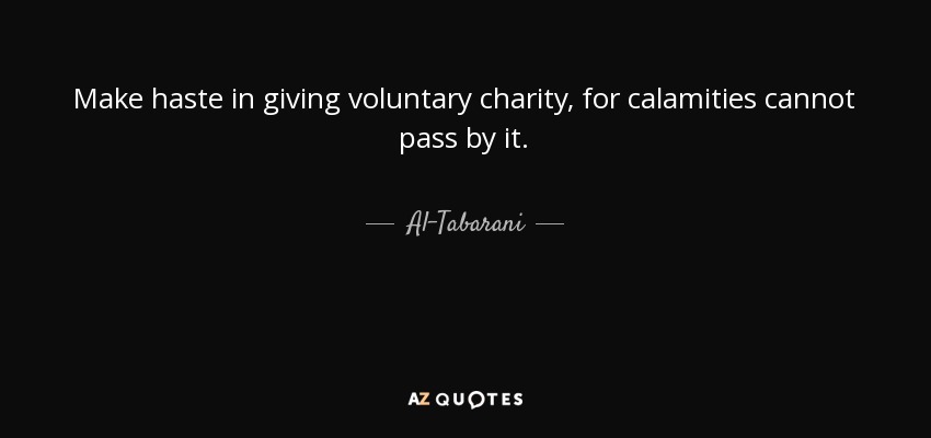 Make haste in giving voluntary charity, for calamities cannot pass by it. - Al-Tabarani