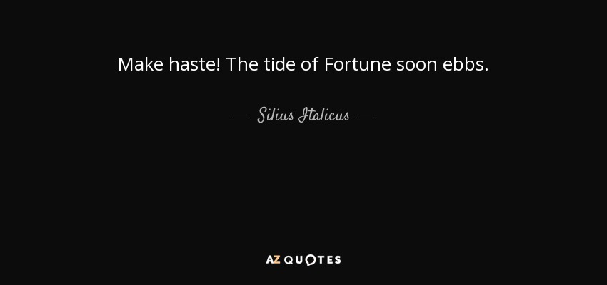 Make haste! The tide of Fortune soon ebbs. - Silius Italicus