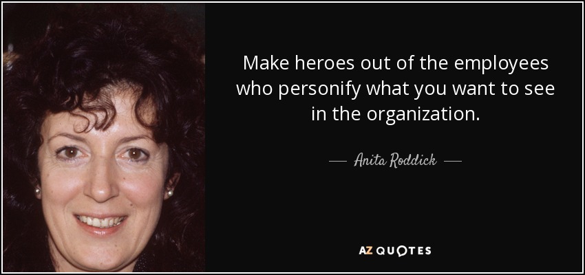 Make heroes out of the employees who personify what you want to see in the organization. - Anita Roddick
