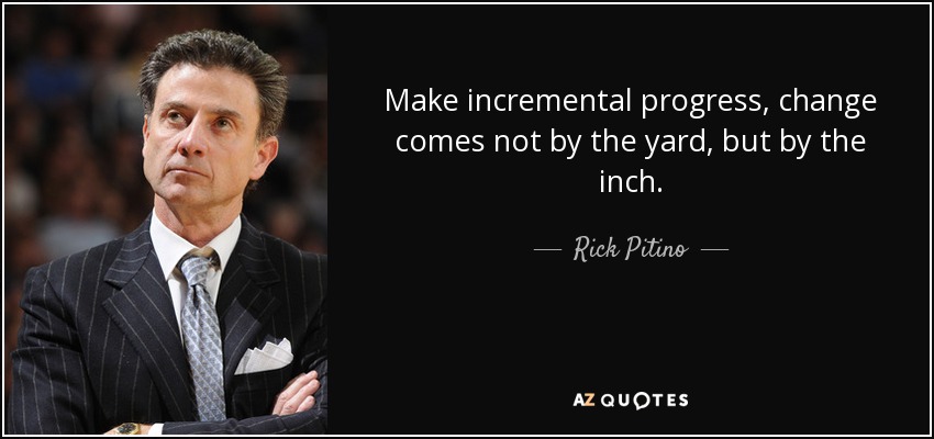 Make incremental progress, change comes not by the yard, but by the inch. - Rick Pitino