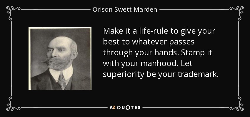 Make it a life-rule to give your best to whatever passes through your hands. Stamp it with your manhood. Let superiority be your trademark. - Orison Swett Marden