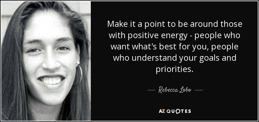 Make it a point to be around those with positive energy - people who want what's best for you, people who understand your goals and priorities. - Rebecca Lobo