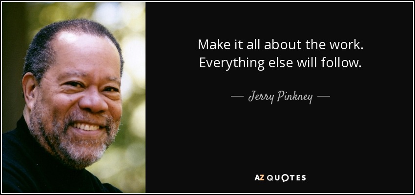 Make it all about the work. Everything else will follow. - Jerry Pinkney