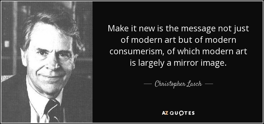 Make it new is the message not just of modern art but of modern consumerism, of which modern art is largely a mirror image. - Christopher Lasch
