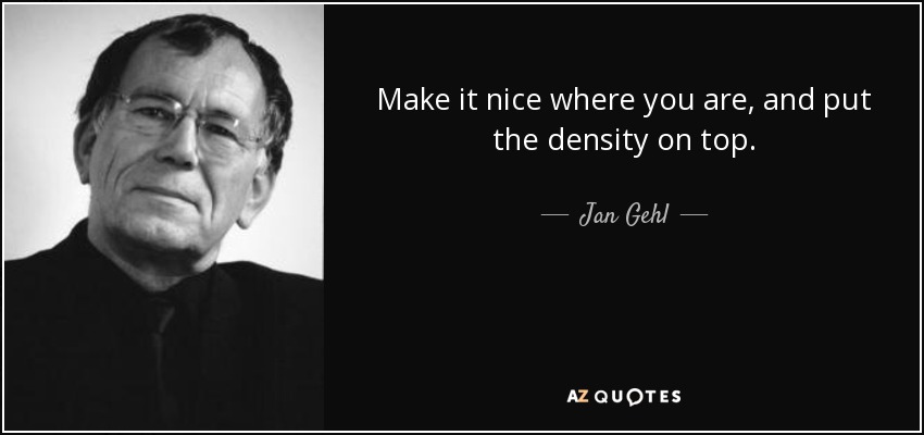 Make it nice where you are, and put the density on top. - Jan Gehl